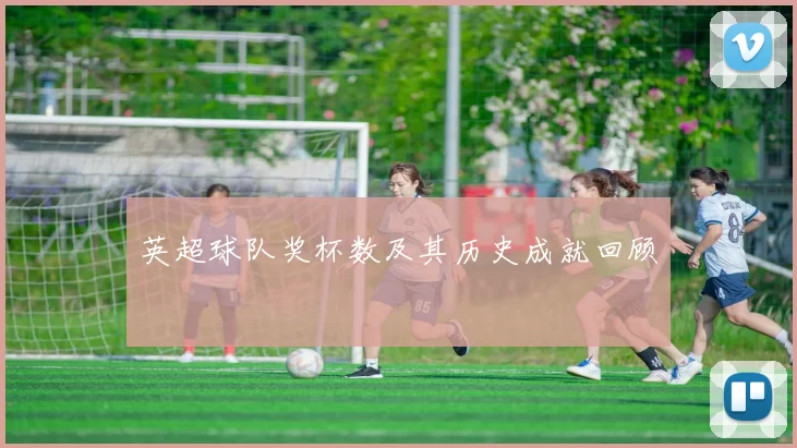 英超球队奖杯数及其历史成就回顾