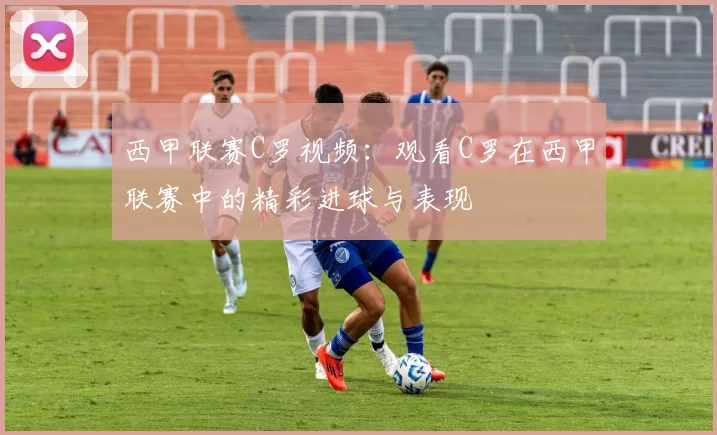 西甲联赛C罗视频：观看C罗在西甲联赛中的精彩进球与表现