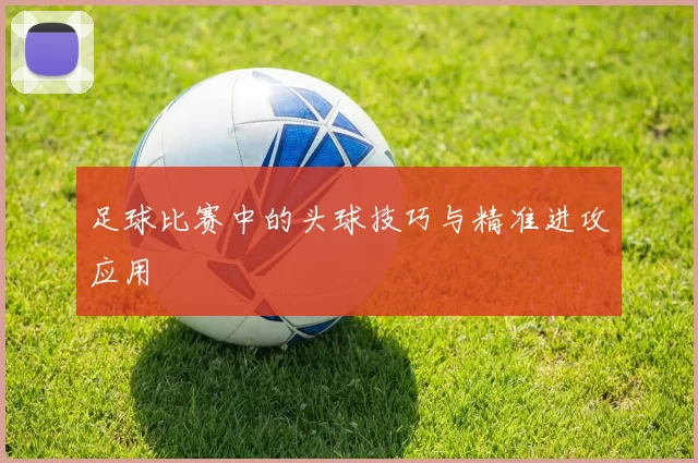 足球比赛中的头球技巧与精准进攻应用